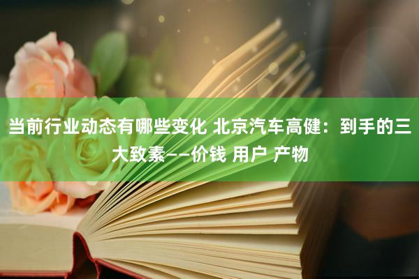 当前行业动态有哪些变化 北京汽车高健：到手的三大致素——价钱