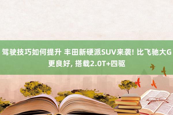 驾驶技巧如何提升 丰田新硬派SUV来袭! 比飞驰大G更良好, 搭载2.0T+四驱