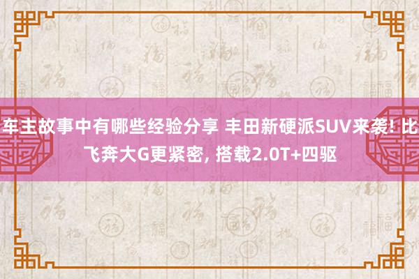 车主故事中有哪些经验分享 丰田新硬派SUV来袭! 比飞奔大G