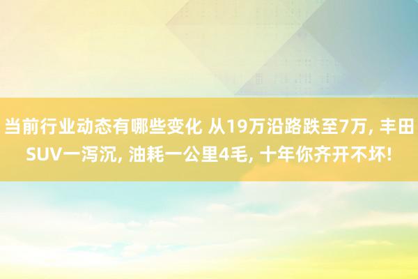 当前行业动态有哪些变化 从19万沿路跌至7万, 丰田SUV一