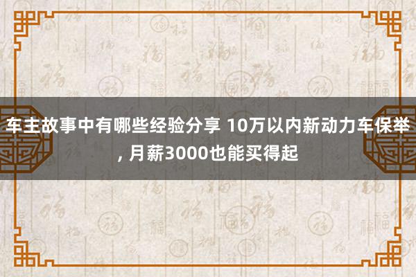 车主故事中有哪些经验分享 10万以内新动力车保举, 月薪30