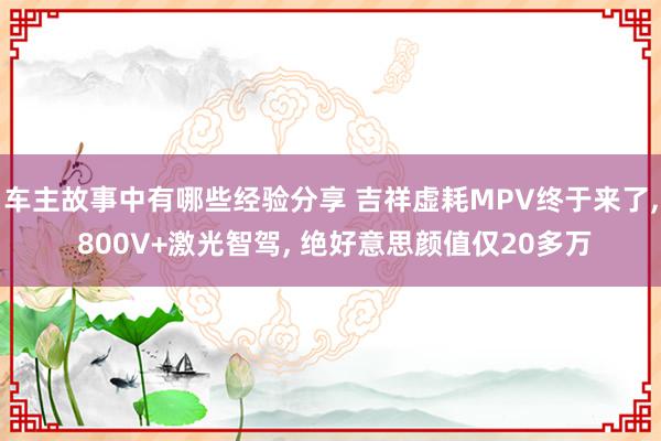 车主故事中有哪些经验分享 吉祥虚耗MPV终于来了, 800V+激光智驾, 绝好意思颜值仅20多万