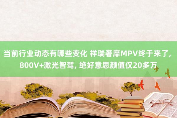 当前行业动态有哪些变化 祥瑞奢靡MPV终于来了, 800V+激光智驾, 绝好意思颜值仅20多万