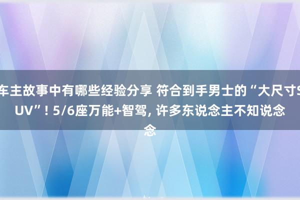 车主故事中有哪些经验分享 符合到手男士的“大尺寸SUV”! 5/6座万能+智驾, 许多东说念主不知说念