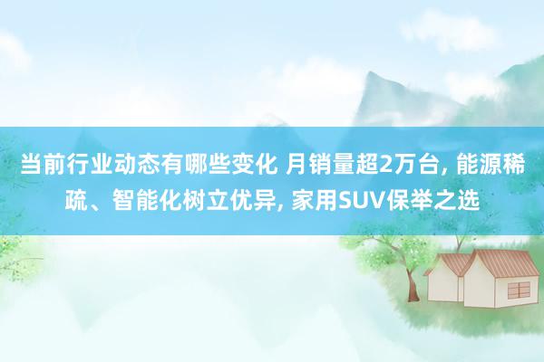 当前行业动态有哪些变化 月销量超2万台, 能源稀疏、智能化树