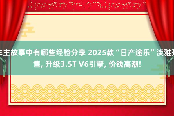 车主故事中有哪些经验分享 2025款“日产途乐”淡雅开售, 升级3.5T V6引擎, 价钱高潮!