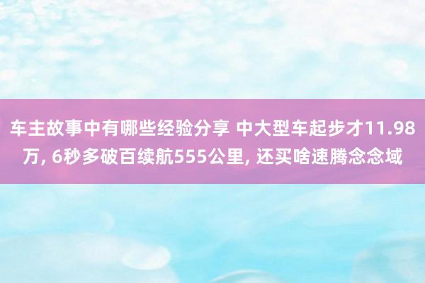 车主故事中有哪些经验分享 中大型车起步才11.98万, 6秒多破百续航555公里, 还买啥速腾念念域