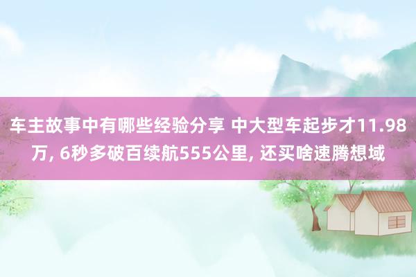 车主故事中有哪些经验分享 中大型车起步才11.98万, 6秒多破百续航555公里, 还买啥速腾想域