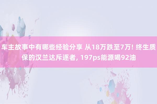 车主故事中有哪些经验分享 从18万跌至7万! 终生质保的汉兰达斥逐者, 197ps能源喝92油