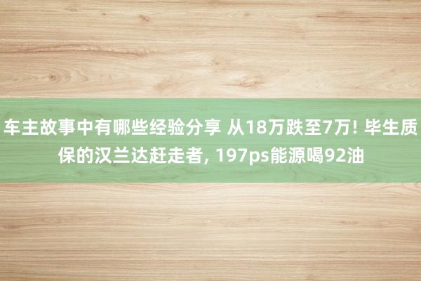 车主故事中有哪些经验分享 从18万跌至7万! 毕生质保的汉兰达赶走者, 197ps能源喝92油