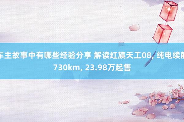 车主故事中有哪些经验分享 解读红旗天工08, 纯电续航730km, 23.98万起售