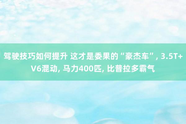 驾驶技巧如何提升 这才是委果的“豪杰车”, 3.5T+V6混动, 马力400匹, 比普拉多霸气