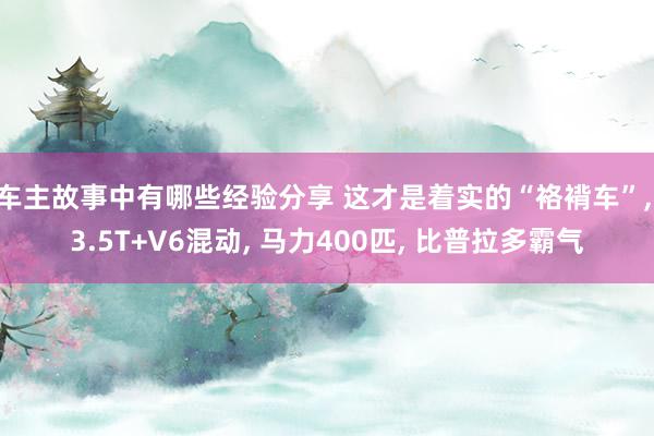 车主故事中有哪些经验分享 这才是着实的“袼褙车”, 3.5T+V6混动, 马力400匹, 比普拉多霸气