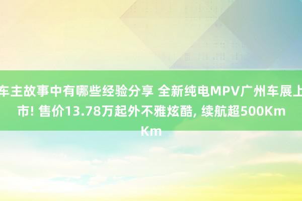 车主故事中有哪些经验分享 全新纯电MPV广州车展上市! 售价13.78万起外不雅炫酷, 续航超500Km