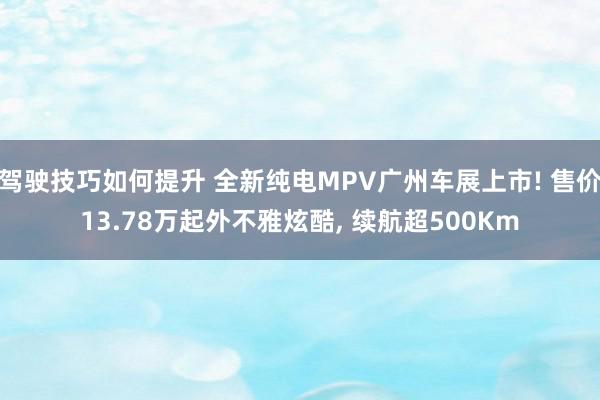 驾驶技巧如何提升 全新纯电MPV广州车展上市! 售价13.78万起外不雅炫酷, 续航超500Km