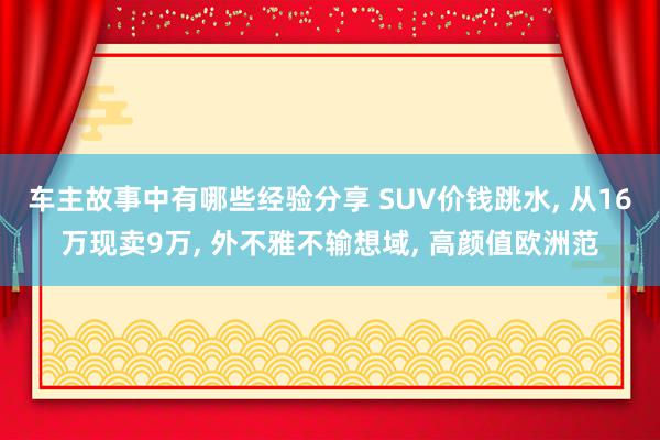 车主故事中有哪些经验分享 SUV价钱跳水, 从16万现卖9万, 外不雅不输想域, 高颜值欧洲范