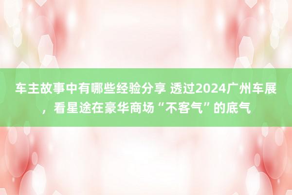 车主故事中有哪些经验分享 透过2024广州车展，看星途在豪华商场“不客气”的底气