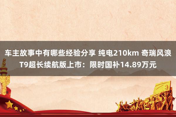 车主故事中有哪些经验分享 纯电210km 奇瑞风浪T9超长续航版上市：限时国补14.89万元