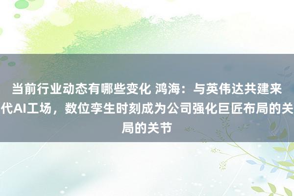 当前行业动态有哪些变化 鸿海：与英伟达共建来世代AI工场，数