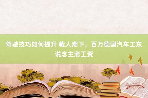 驾驶技巧如何提升 裁人潮下，百万德国汽车工东说念主涨工资