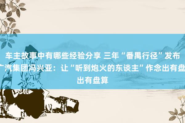 车主故事中有哪些经验分享 三年“番禺行径”发布  广汽集团冯