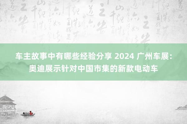 车主故事中有哪些经验分享 2024 广州车展：奥迪展示针对中