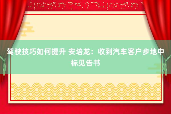 驾驶技巧如何提升 安培龙：收到汽车客户步地中标见告书