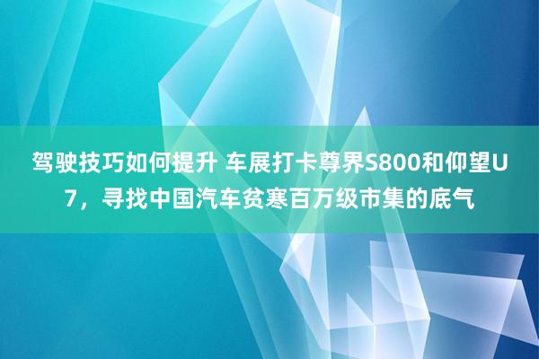 驾驶技巧如何提升 车展打卡尊界S800和仰望U7，寻找中国汽