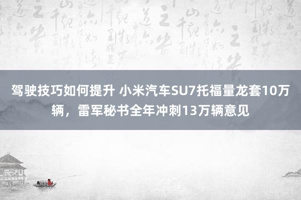 驾驶技巧如何提升 小米汽车SU7托福量龙套10万辆，雷军秘书