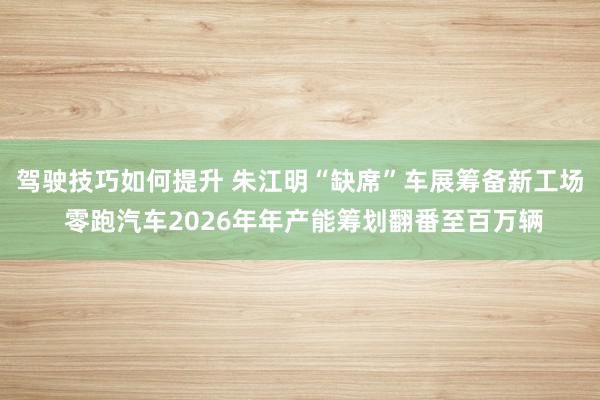 驾驶技巧如何提升 朱江明“缺席”车展筹备新工场 零跑汽车20