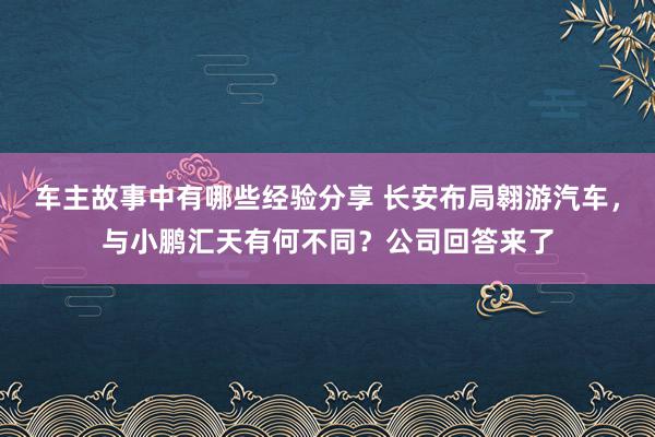 车主故事中有哪些经验分享 长安布局翱游汽车，与小鹏汇天有何不