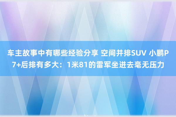 车主故事中有哪些经验分享 空间并排SUV 小鹏P7+后排有多