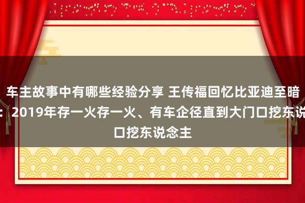 车主故事中有哪些经验分享 王传福回忆比亚迪至暗时刻：2019