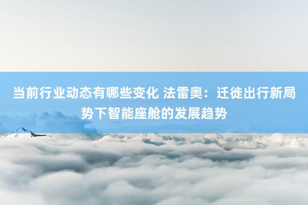 当前行业动态有哪些变化 法雷奥：迁徙出行新局势下智能座舱的发展趋势