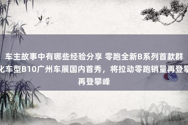 车主故事中有哪些经验分享 零跑全新B系列首款群众化车型B10广州车展国内首秀，将拉动零跑销量再登攀峰