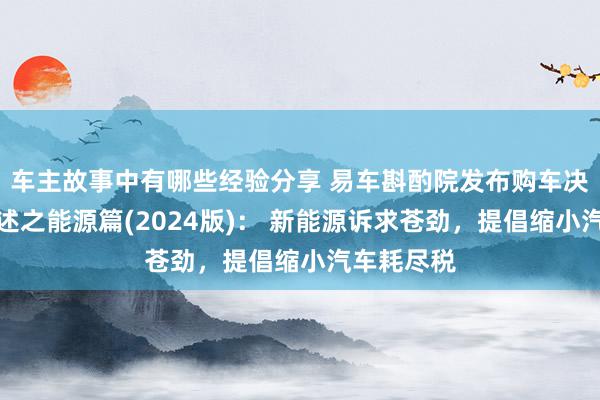 车主故事中有哪些经验分享 易车斟酌院发布购车决议知悉陈述之能源篇(2024版)： 新能源诉求苍劲，提倡缩小汽车耗尽税