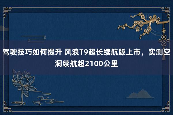 驾驶技巧如何提升 风浪T9超长续航版上市，实测空洞续航超2100公里