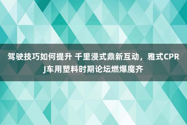 驾驶技巧如何提升 千里浸式鼎新互动，雅式CPRJ车用塑料时期论坛燃爆魔齐