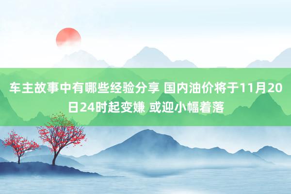 车主故事中有哪些经验分享 国内油价将于11月20日24时起变嫌 或迎小幅着落