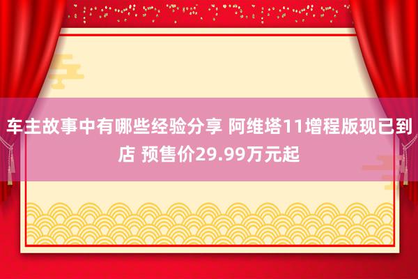 车主故事中有哪些经验分享 阿维塔11增程版现已到店 预售价2