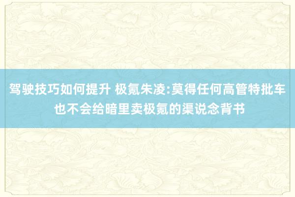 驾驶技巧如何提升 极氪朱凌:莫得任何高管特批车 也不会给暗里