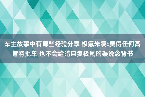 车主故事中有哪些经验分享 极氪朱凌:莫得任何高管特批车 也不