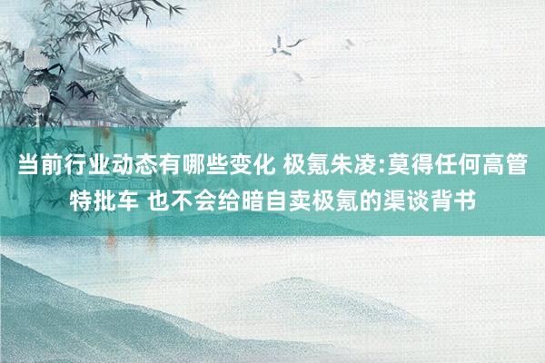 当前行业动态有哪些变化 极氪朱凌:莫得任何高管特批车 也不会