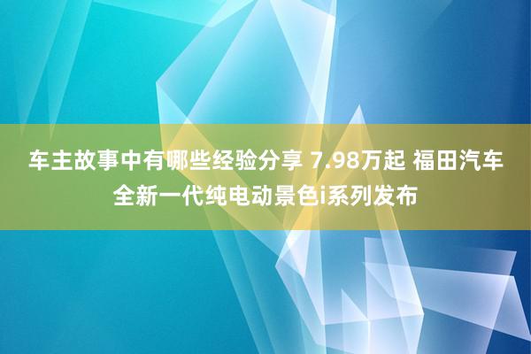 车主故事中有哪些经验分享 7.98万起 福田汽车全新一代纯电