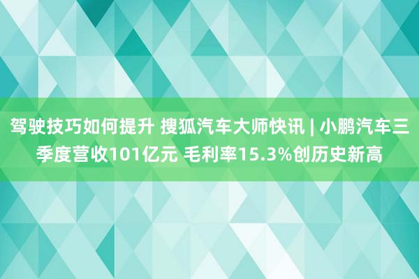 驾驶技巧如何提升 搜狐汽车大师快讯 | 小鹏汽车三季度营收101亿元 毛利率15.3%创历史新高