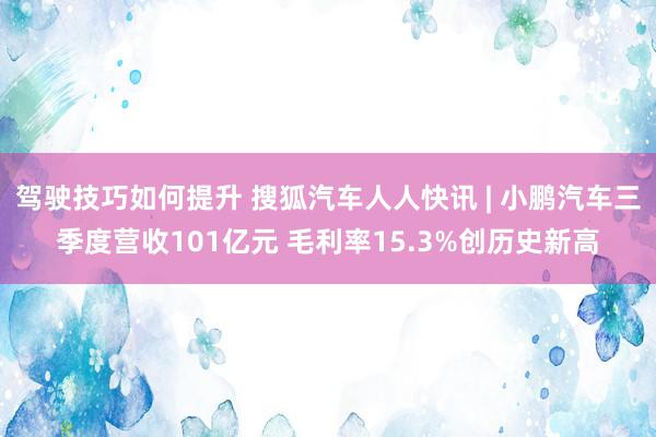 驾驶技巧如何提升 搜狐汽车人人快讯 | 小鹏汽车三季度营收101亿元 毛利率15.3%创历史新高