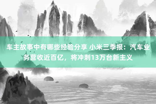 车主故事中有哪些经验分享 小米三季报：汽车业务营收近百亿，将