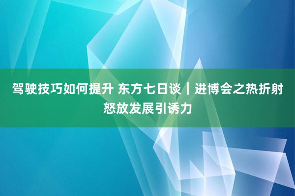 驾驶技巧如何提升 东方七日谈｜进博会之热折射怒放发展引诱力