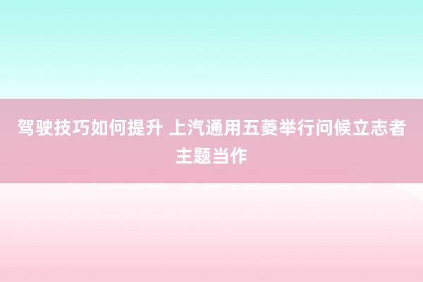 驾驶技巧如何提升 上汽通用五菱举行问候立志者主题当作