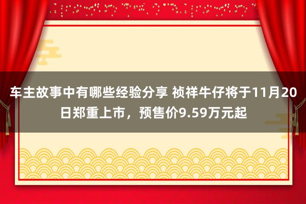 车主故事中有哪些经验分享 祯祥牛仔将于11月20日郑重上市，